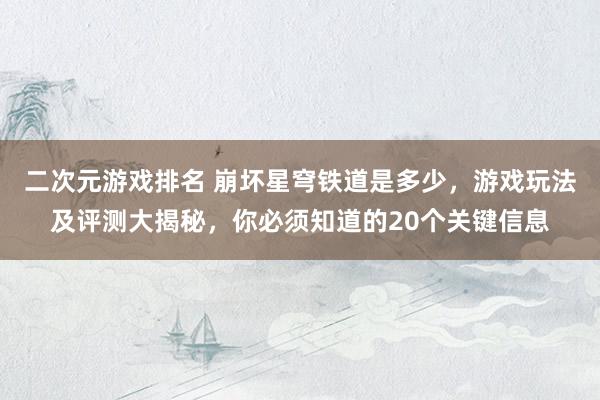 二次元游戏排名 崩坏星穹铁道是多少，游戏玩法及评测大揭秘，你必须知道的20个关键信息