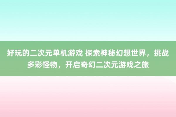 好玩的二次元单机游戏 探索神秘幻想世界，挑战多彩怪物，开启奇幻二次元游戏之旅
