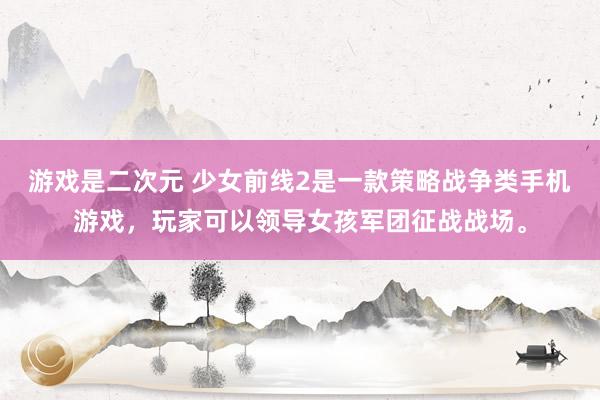 游戏是二次元 少女前线2是一款策略战争类手机游戏，玩家可以领导女孩军团征战战场。