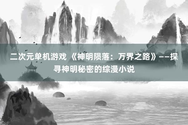 二次元单机游戏 《神明陨落：万界之路》——探寻神明秘密的综漫小说