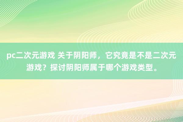 pc二次元游戏 关于阴阳师，它究竟是不是二次元游戏？探讨阴阳师属于哪个游戏类型。