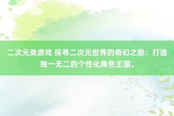 二次元类游戏 探寻二次元世界的奇幻之旅：打造独一无二的个性化角色王国。