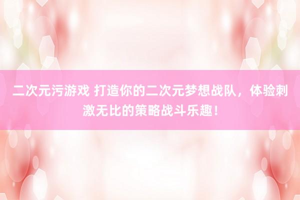 二次元污游戏 打造你的二次元梦想战队，体验刺激无比的策略战斗乐趣！