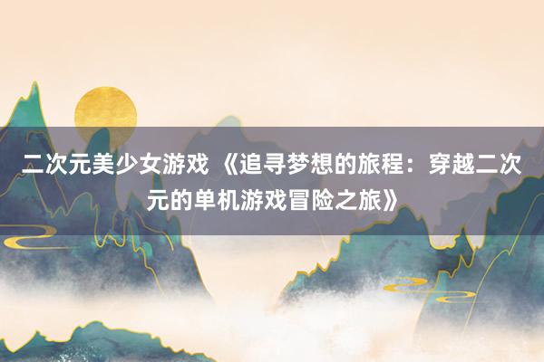 二次元美少女游戏 《追寻梦想的旅程：穿越二次元的单机游戏冒险之旅》