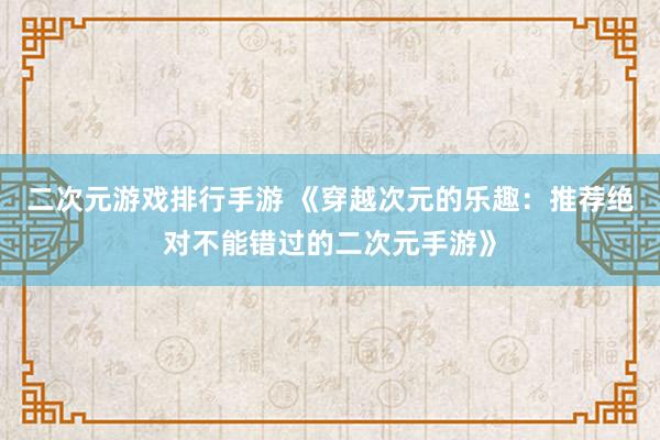 二次元游戏排行手游 《穿越次元的乐趣：推荐绝对不能错过的二次元手游》