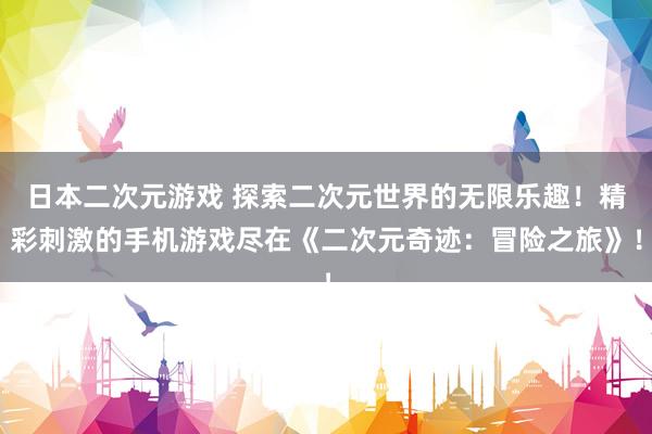 日本二次元游戏 探索二次元世界的无限乐趣！精彩刺激的手机游戏尽在《二次元奇迹：冒险之旅》！