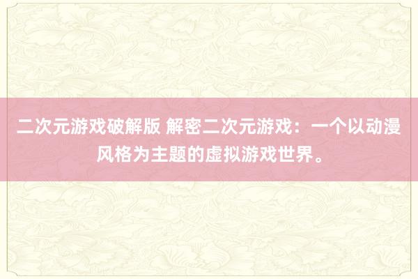 二次元游戏破解版 解密二次元游戏：一个以动漫风格为主题的虚拟游戏世界。