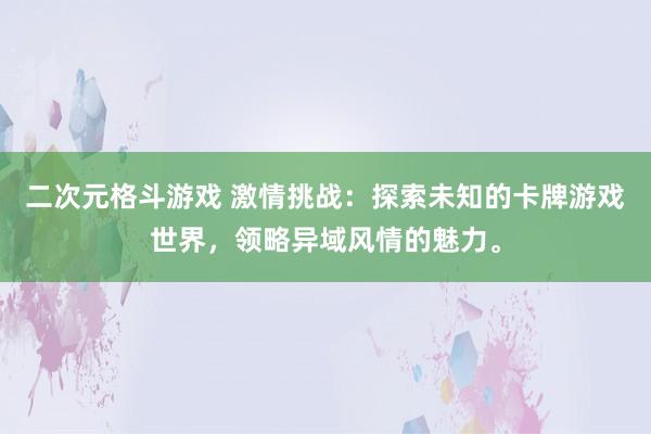 二次元格斗游戏 激情挑战：探索未知的卡牌游戏世界，领略异域风情的魅力。