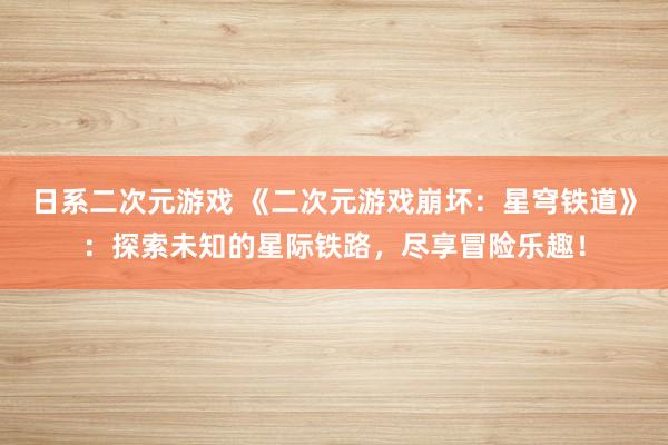 日系二次元游戏 《二次元游戏崩坏：星穹铁道》：探索未知的星际铁路，尽享冒险乐趣！