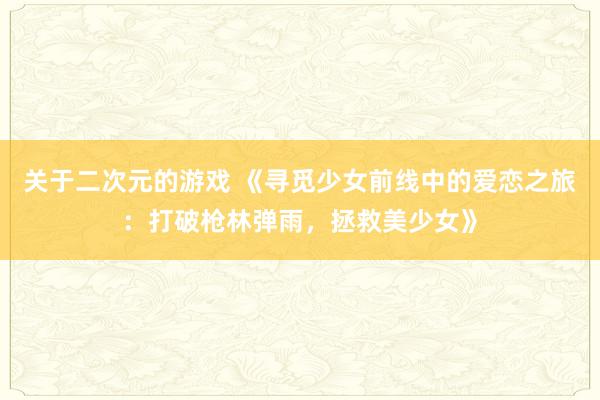 关于二次元的游戏 《寻觅少女前线中的爱恋之旅：打破枪林弹雨，拯救美少女》