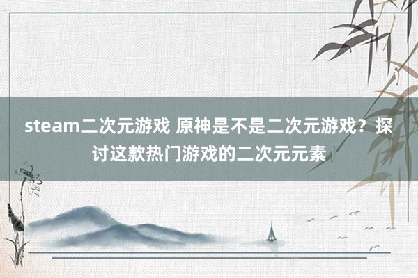 steam二次元游戏 原神是不是二次元游戏？探讨这款热门游戏的二次元元素