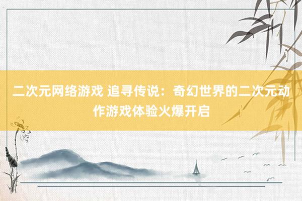 二次元网络游戏 追寻传说：奇幻世界的二次元动作游戏体验火爆开启