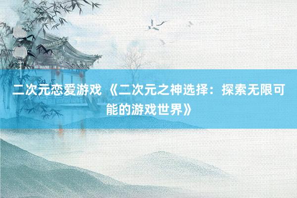 二次元恋爱游戏 《二次元之神选择：探索无限可能的游戏世界》