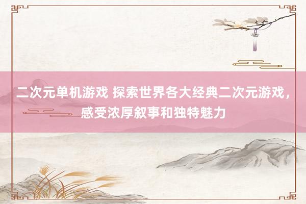 二次元单机游戏 探索世界各大经典二次元游戏，感受浓厚叙事和独特魅力
