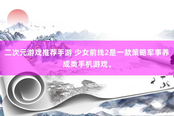 二次元游戏推荐手游 少女前线2是一款策略军事养成类手机游戏。