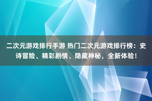 二次元游戏排行手游 热门二次元游戏排行榜：史诗冒险、精彩剧情、隐藏神秘，全新体验！