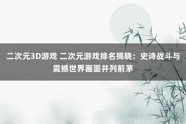二次元3D游戏 二次元游戏排名揭晓：史诗战斗与震撼世界画面并列前茅