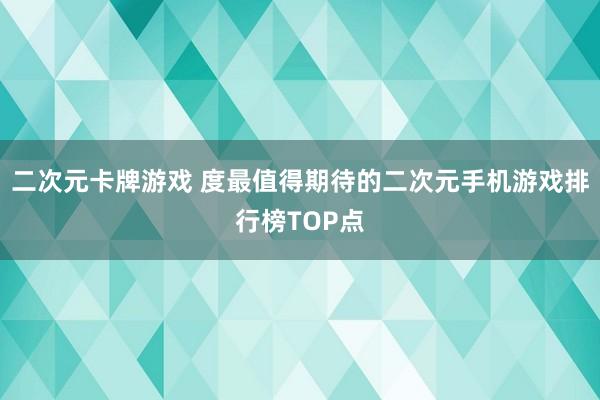 二次元卡牌游戏 度最值得期待的二次元手机游戏排行榜TOP点
