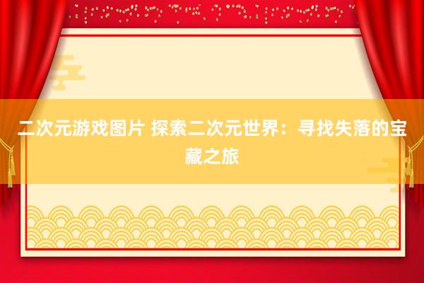 二次元游戏图片 探索二次元世界：寻找失落的宝藏之旅
