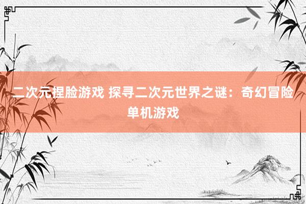 二次元捏脸游戏 探寻二次元世界之谜：奇幻冒险单机游戏