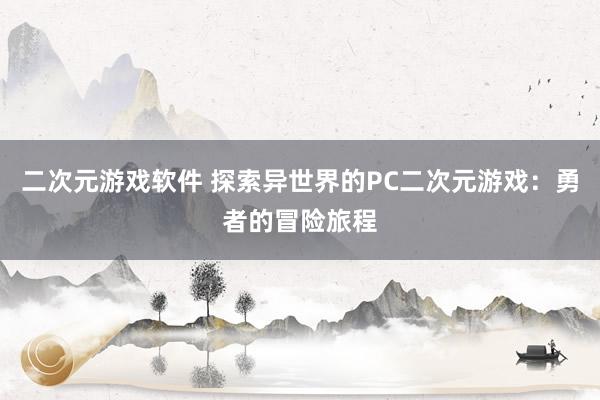 二次元游戏软件 探索异世界的PC二次元游戏：勇者的冒险旅程