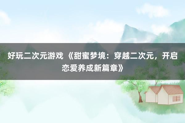 好玩二次元游戏 《甜蜜梦境：穿越二次元，开启恋爱养成新篇章》