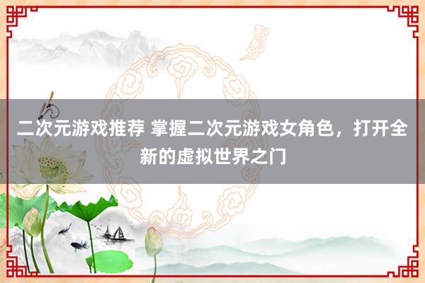 二次元游戏推荐 掌握二次元游戏女角色，打开全新的虚拟世界之门