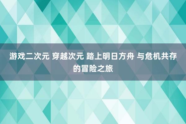 游戏二次元 穿越次元 踏上明日方舟 与危机共存的冒险之旅