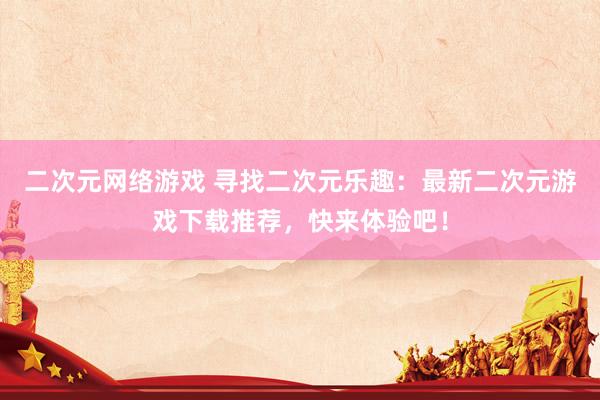 二次元网络游戏 寻找二次元乐趣：最新二次元游戏下载推荐，快来体验吧！