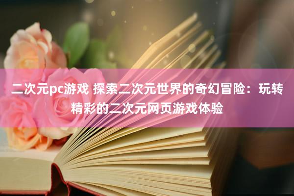 二次元pc游戏 探索二次元世界的奇幻冒险：玩转精彩的二次元网页游戏体验
