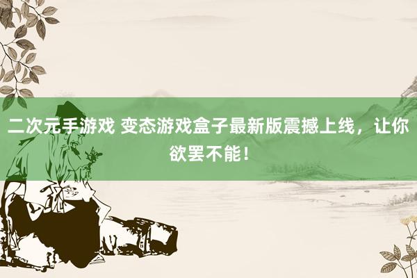 二次元手游戏 变态游戏盒子最新版震撼上线，让你欲罢不能！