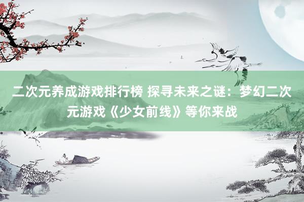 二次元养成游戏排行榜 探寻未来之谜：梦幻二次元游戏《少女前线》等你来战