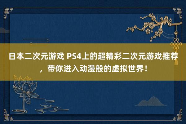 日本二次元游戏 PS4上的超精彩二次元游戏推荐，带你进入动漫般的虚拟世界！