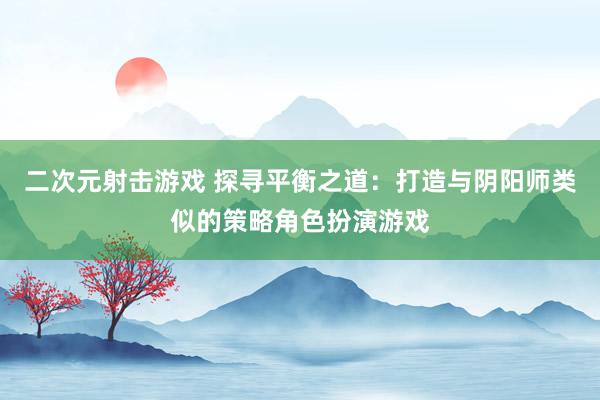 二次元射击游戏 探寻平衡之道：打造与阴阳师类似的策略角色扮演游戏