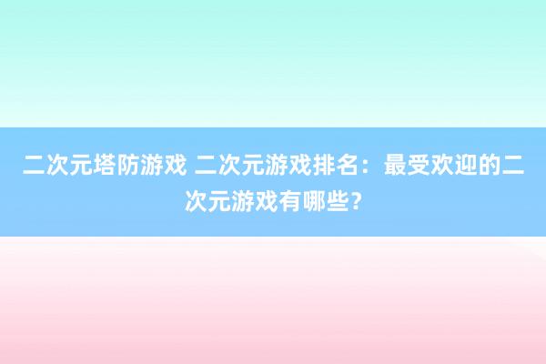 二次元塔防游戏 二次元游戏排名：最受欢迎的二次元游戏有哪些？