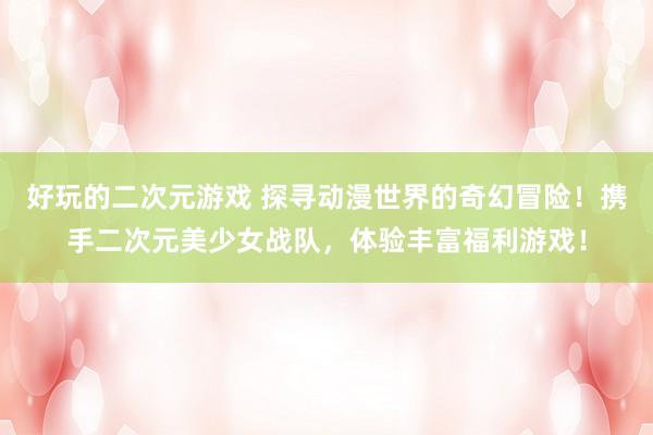 好玩的二次元游戏 探寻动漫世界的奇幻冒险！携手二次元美少女战队，体验丰富福利游戏！