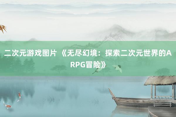 二次元游戏图片 《无尽幻境：探索二次元世界的ARPG冒险》