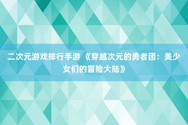 二次元游戏排行手游 《穿越次元的勇者团：美少女们的冒险大陆》