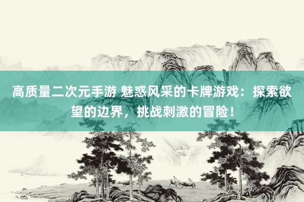 高质量二次元手游 魅惑风采的卡牌游戏：探索欲望的边界，挑战刺激的冒险！