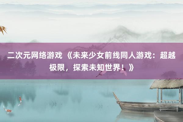 二次元网络游戏 《未来少女前线同人游戏：超越极限，探索未知世界！》