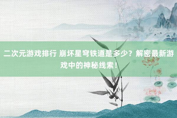二次元游戏排行 崩坏星穹铁道是多少？解密最新游戏中的神秘线索！