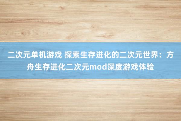 二次元单机游戏 探索生存进化的二次元世界：方舟生存进化二次元mod深度游戏体验