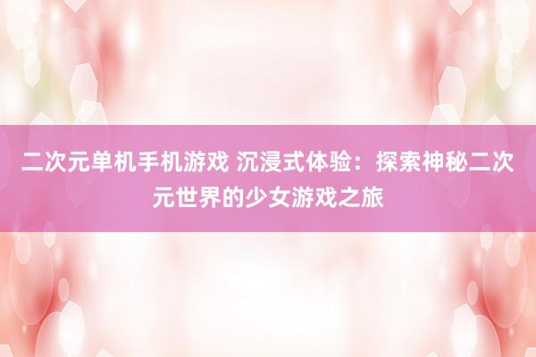 二次元单机手机游戏 沉浸式体验：探索神秘二次元世界的少女游戏之旅