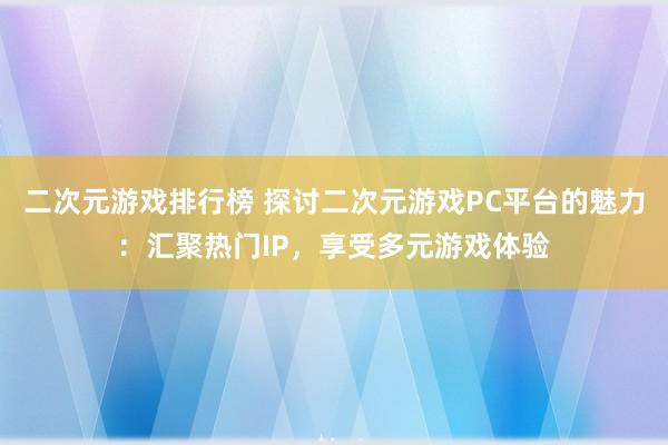 二次元游戏排行榜 探讨二次元游戏PC平台的魅力：汇聚热门IP，享受多元游戏体验