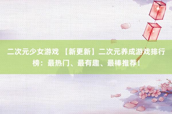 二次元少女游戏 【新更新】二次元养成游戏排行榜：最热门、最有趣、最棒推荐！