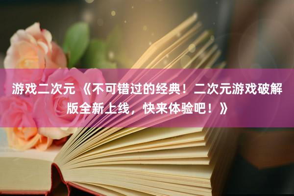 游戏二次元 《不可错过的经典！二次元游戏破解版全新上线，快来体验吧！》