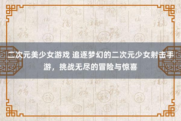 二次元美少女游戏 追逐梦幻的二次元少女射击手游，挑战无尽的冒险与惊喜