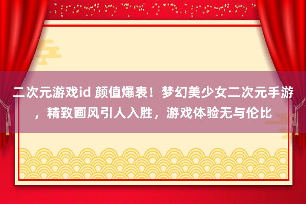 二次元游戏id 颜值爆表！梦幻美少女二次元手游，精致画风引人入胜，游戏体验无与伦比