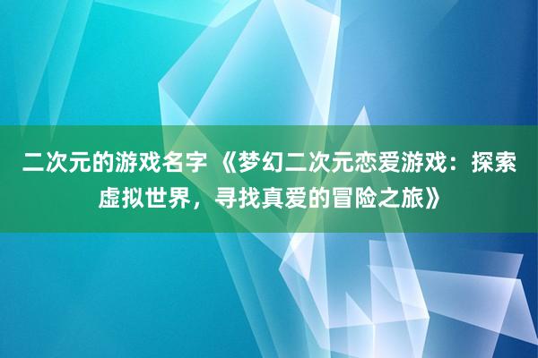 二次元的游戏名字 《梦幻二次元恋爱游戏：探索虚拟世界，寻找真爱的冒险之旅》