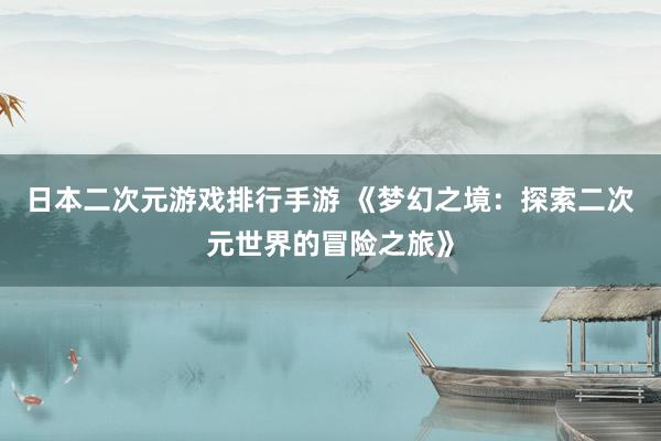 日本二次元游戏排行手游 《梦幻之境：探索二次元世界的冒险之旅》